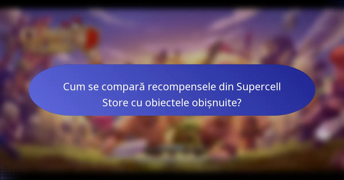 Cum se compară recompensele din Supercell Store cu obiectele obișnuite?
